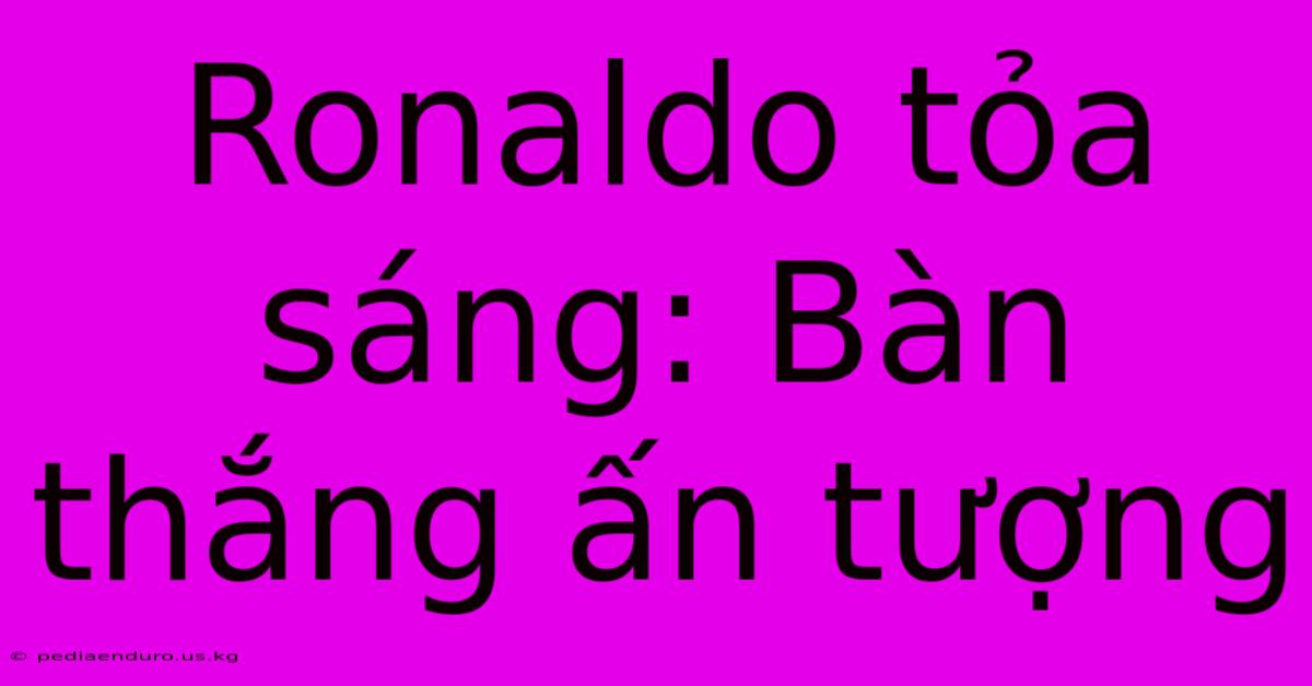 Ronaldo Tỏa Sáng: Bàn Thắng Ấn Tượng