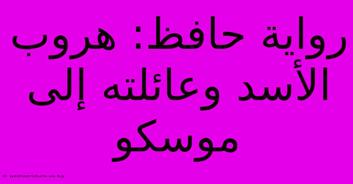 رواية حافظ: هروب الأسد وعائلته إلى موسكو