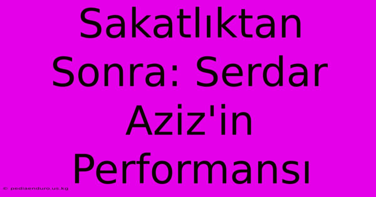 Sakatlıktan Sonra: Serdar Aziz'in Performansı