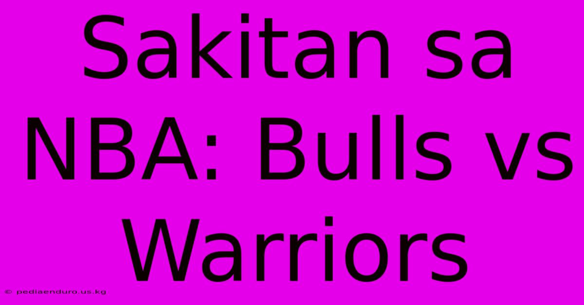 Sakitan Sa NBA: Bulls Vs Warriors