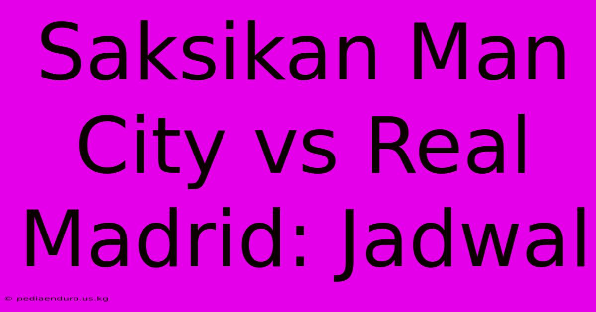 Saksikan Man City Vs Real Madrid: Jadwal