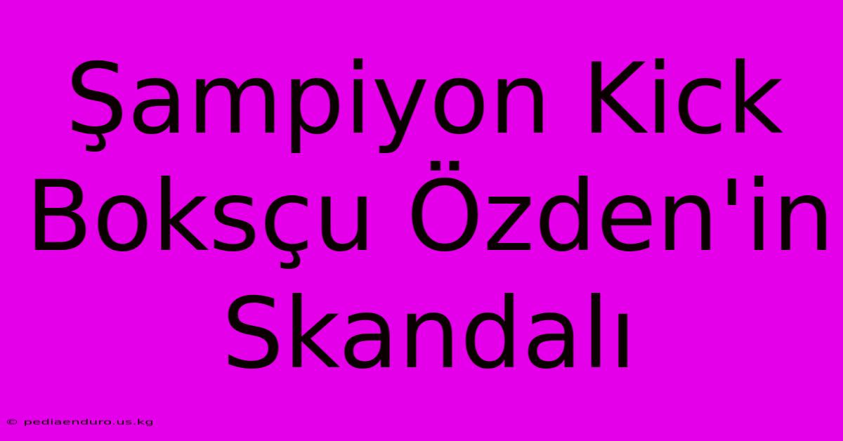 Şampiyon Kick Boksçu Özden'in Skandalı