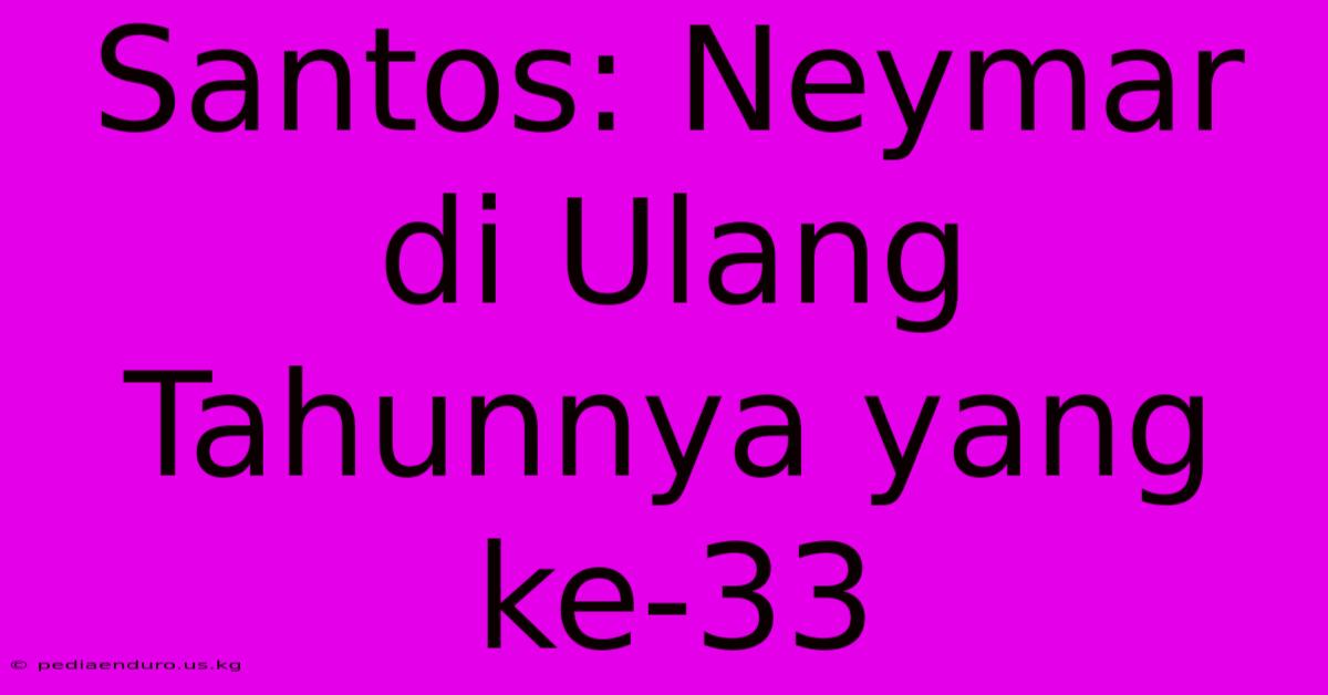 Santos: Neymar Di Ulang Tahunnya Yang Ke-33