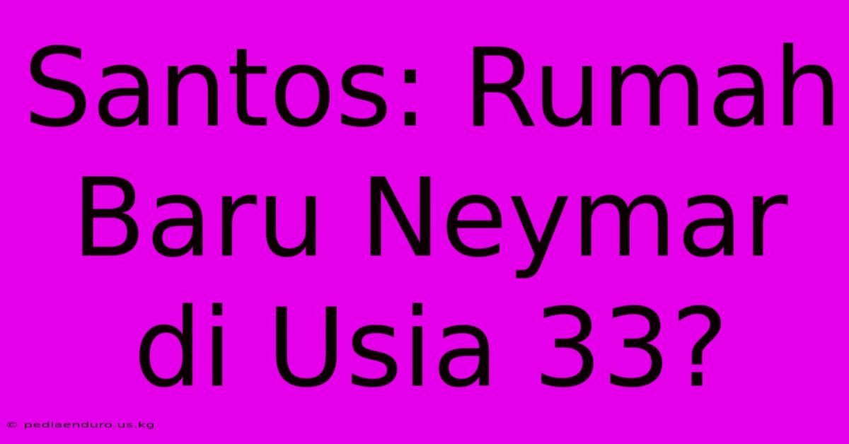 Santos: Rumah Baru Neymar Di Usia 33?