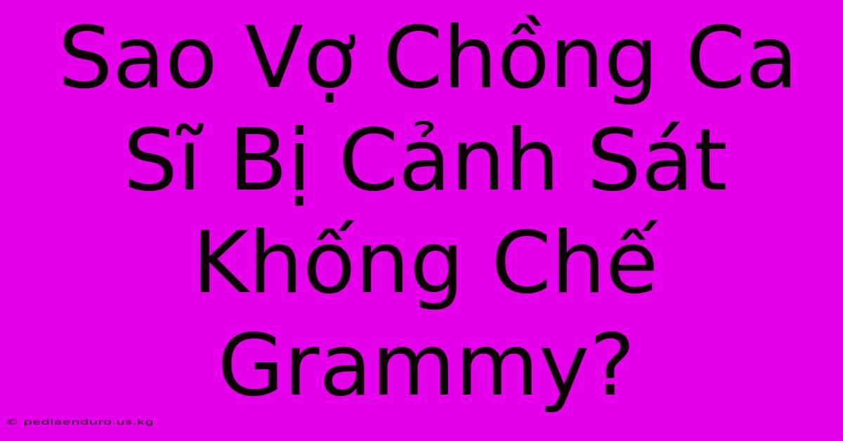 Sao Vợ Chồng Ca Sĩ Bị Cảnh Sát Khống Chế Grammy?