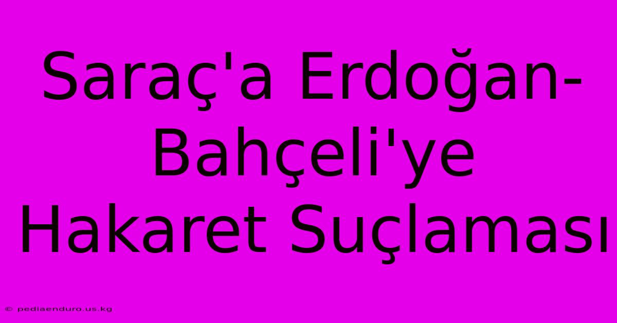 Saraç'a Erdoğan-Bahçeli'ye Hakaret Suçlaması