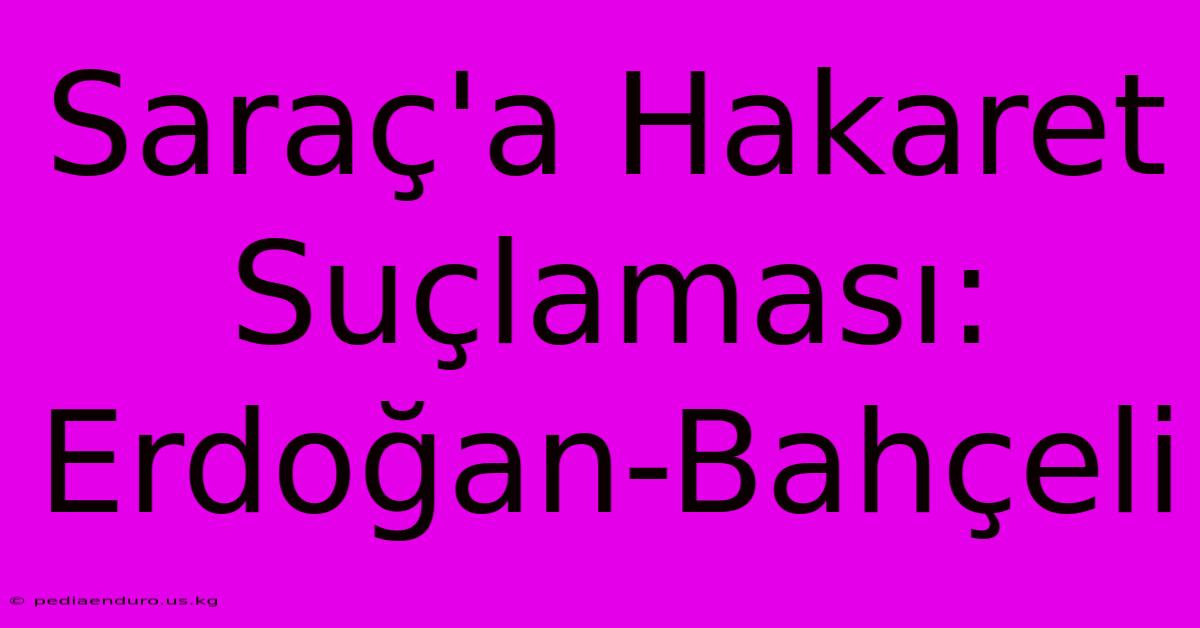 Saraç'a Hakaret Suçlaması: Erdoğan-Bahçeli