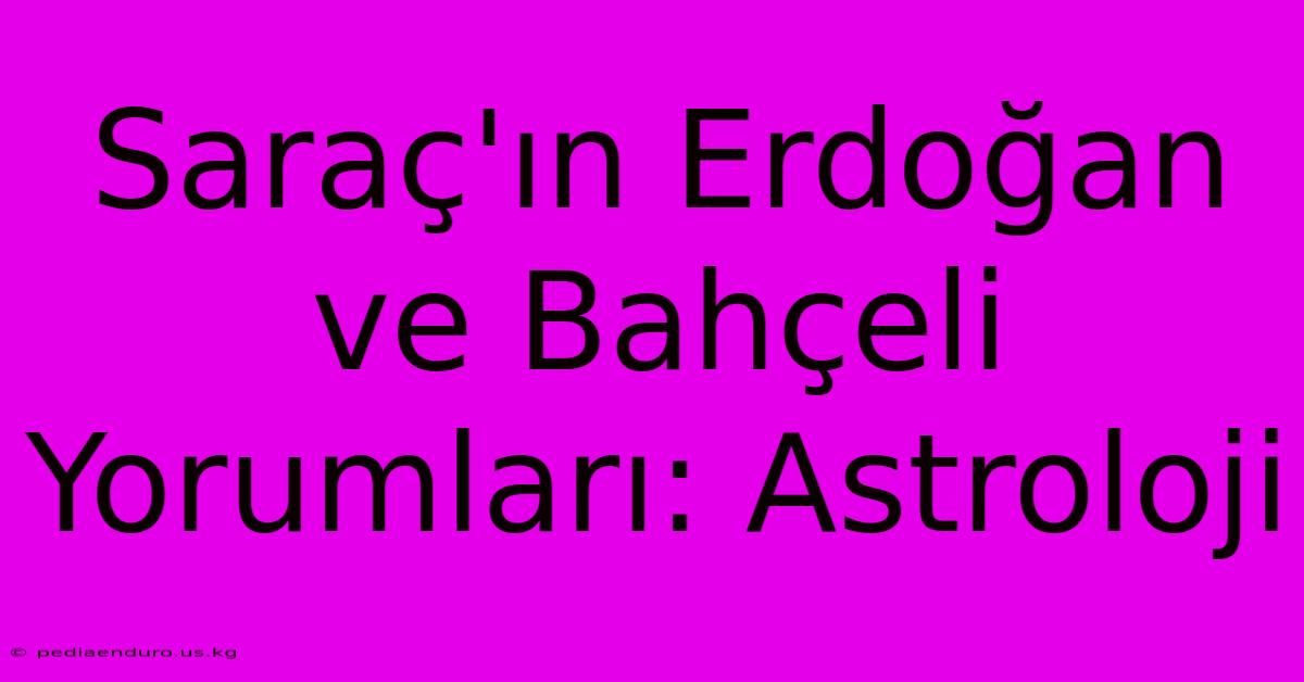 Saraç'ın Erdoğan Ve Bahçeli Yorumları: Astroloji