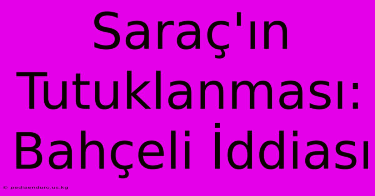 Saraç'ın Tutuklanması: Bahçeli İddiası