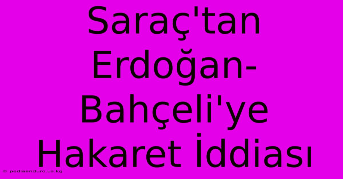 Saraç'tan Erdoğan-Bahçeli'ye Hakaret İddiası