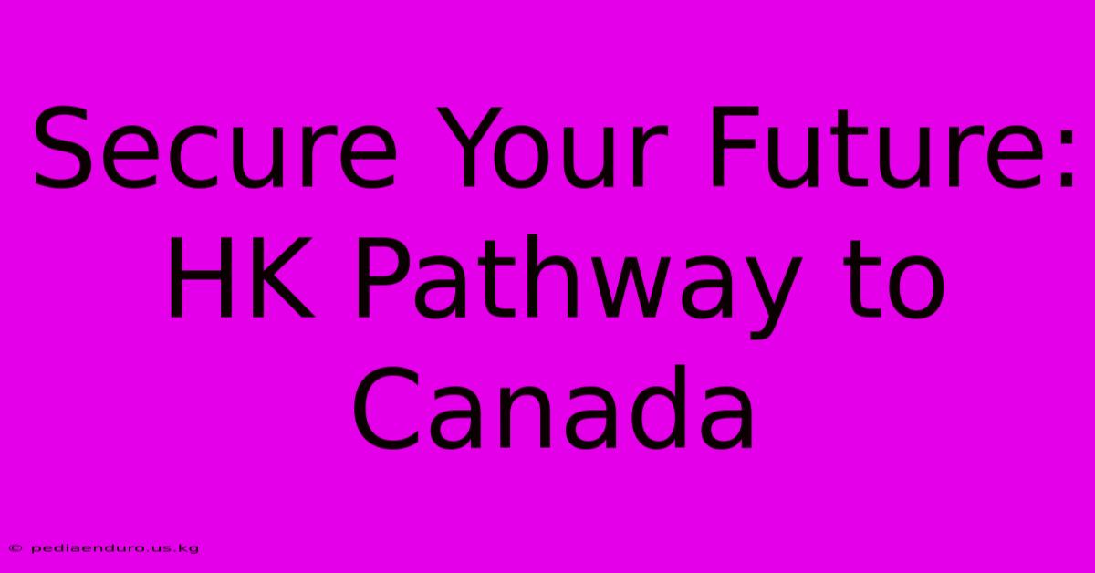 Secure Your Future: HK Pathway To Canada