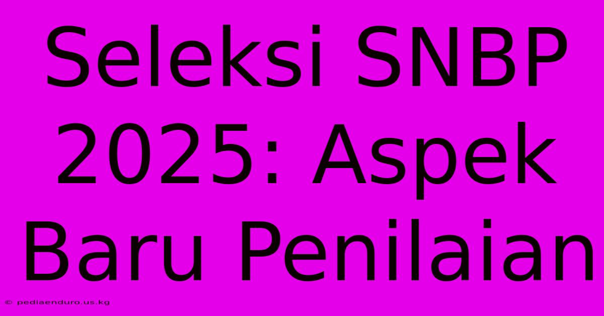 Seleksi SNBP 2025: Aspek Baru Penilaian