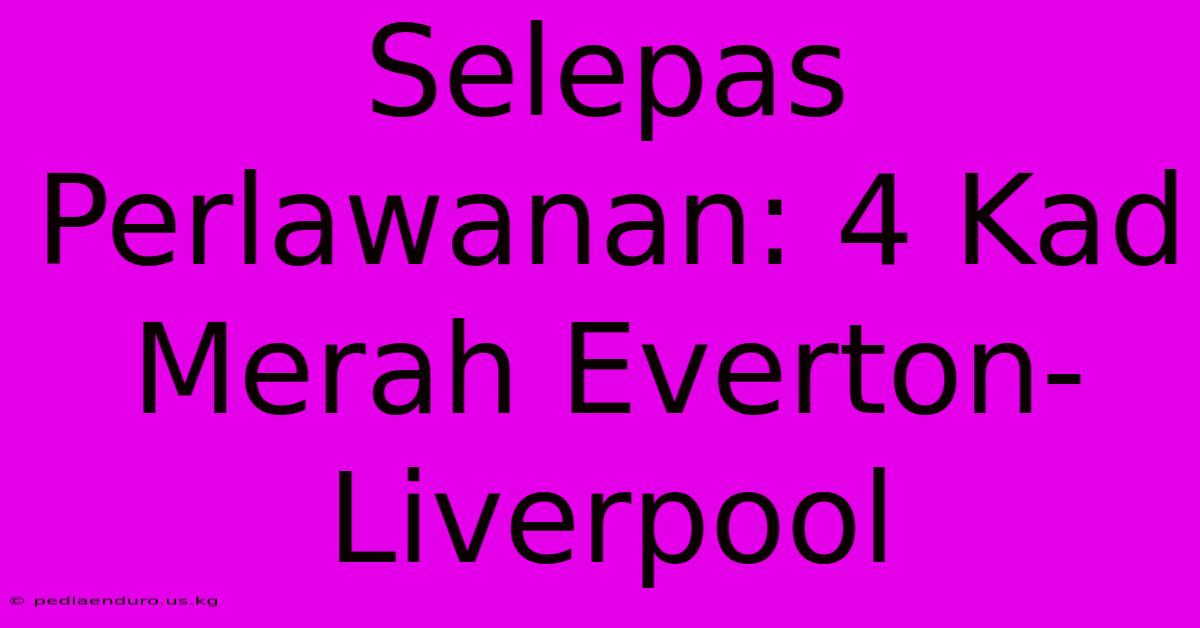 Selepas Perlawanan: 4 Kad Merah Everton-Liverpool