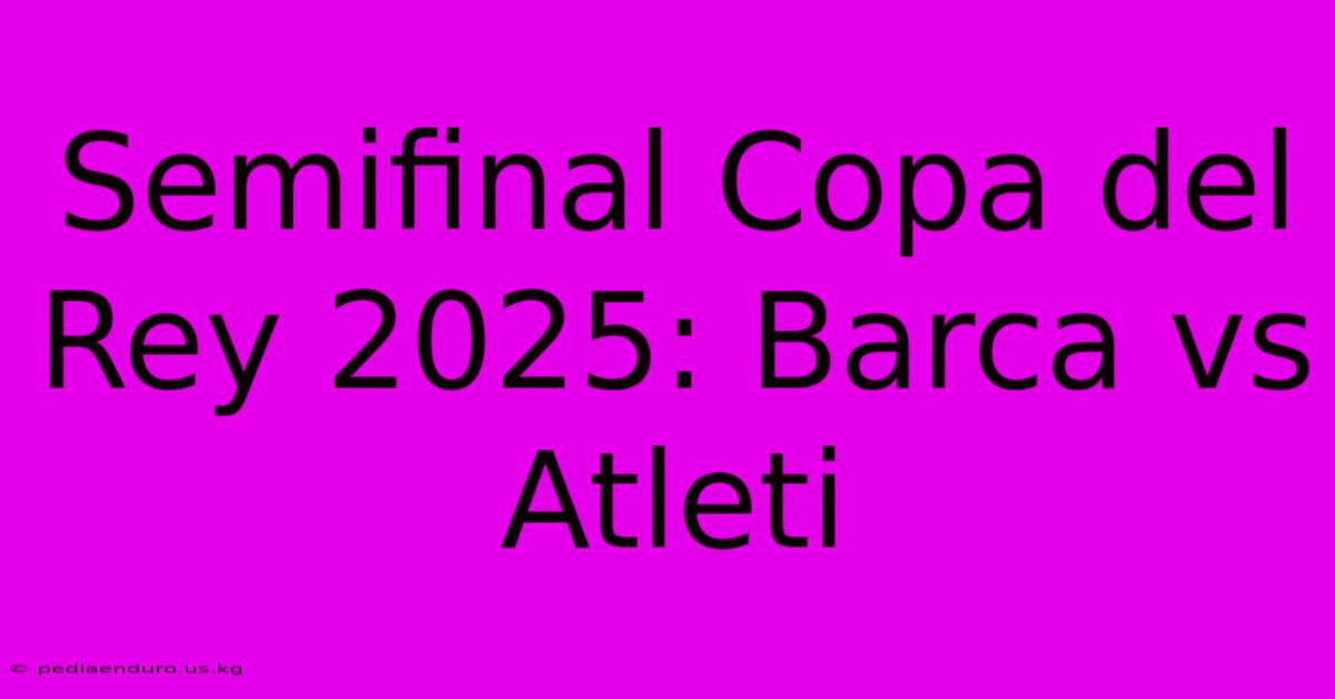 Semifinal Copa Del Rey 2025: Barca Vs Atleti