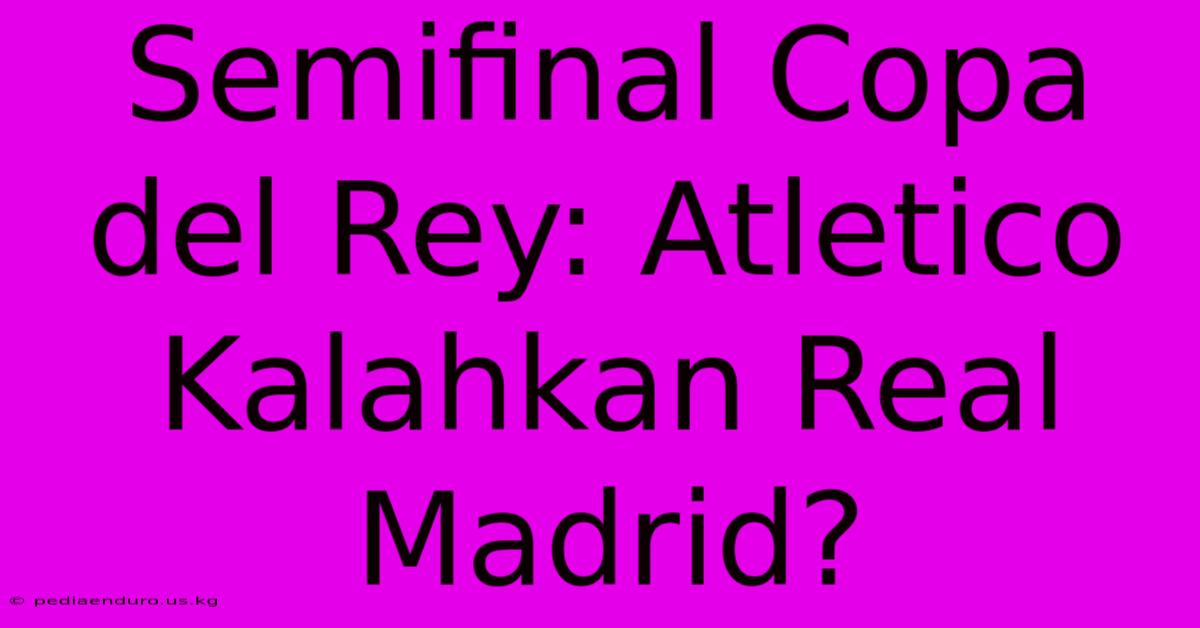 Semifinal Copa Del Rey: Atletico Kalahkan Real Madrid?