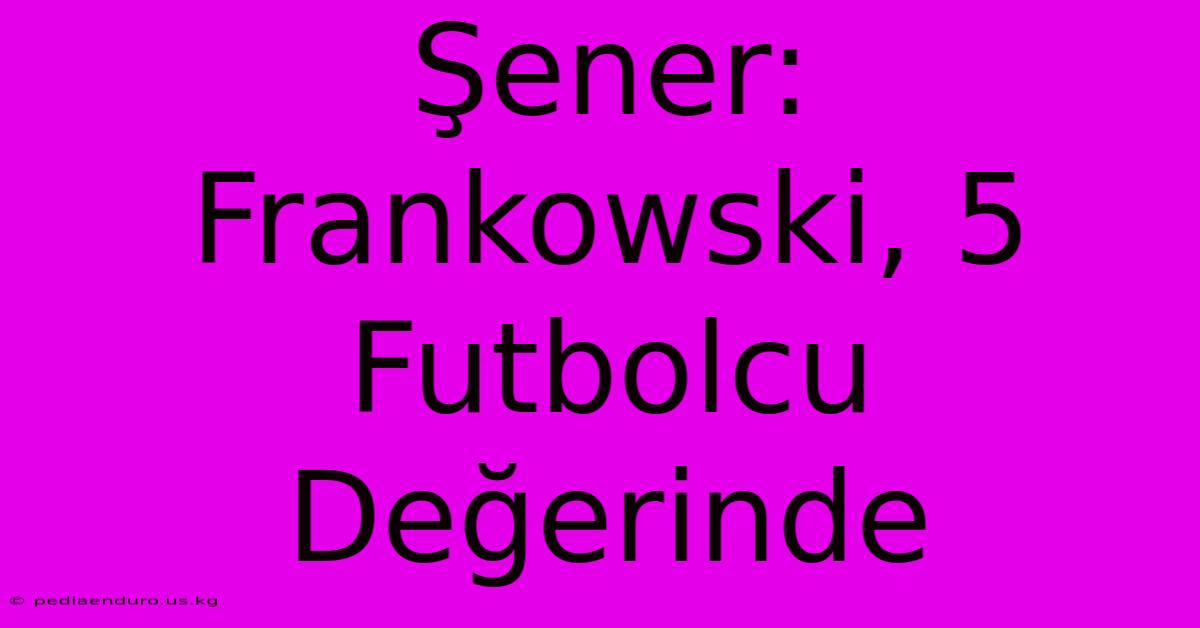 Şener: Frankowski, 5 Futbolcu Değerinde