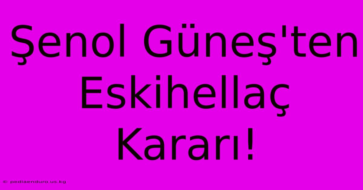 Şenol Güneş'ten Eskihellaç Kararı!