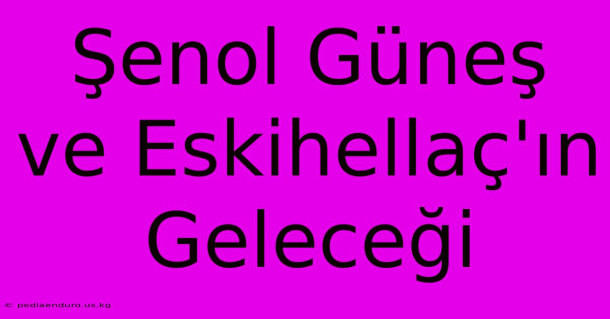 Şenol Güneş Ve Eskihellaç'ın Geleceği