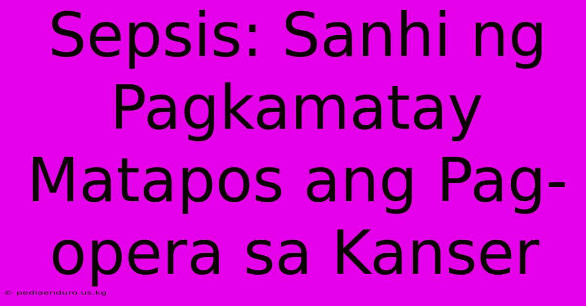 Sepsis: Sanhi Ng Pagkamatay Matapos Ang Pag-opera Sa Kanser