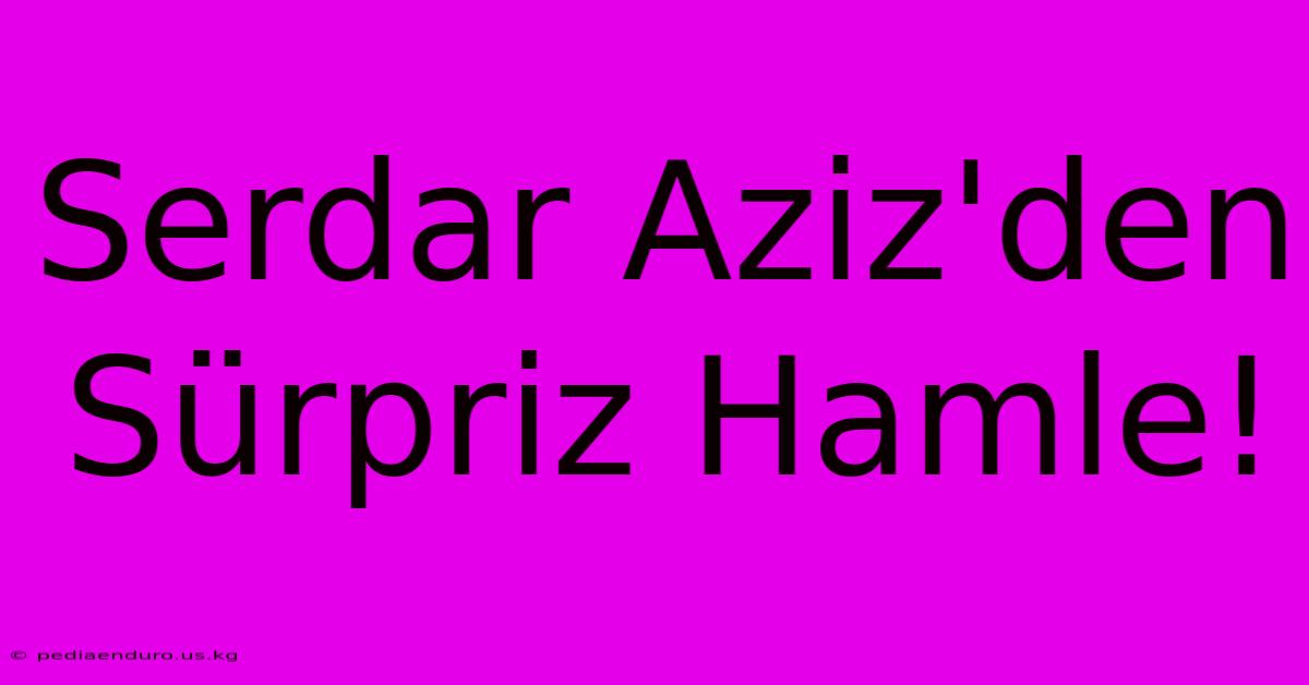 Serdar Aziz'den Sürpriz Hamle!