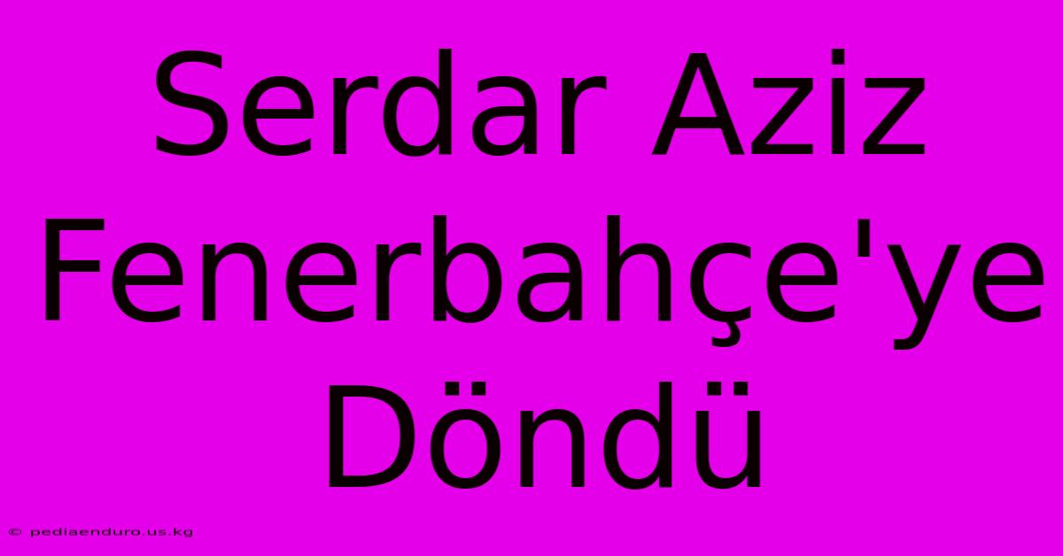 Serdar Aziz Fenerbahçe'ye Döndü