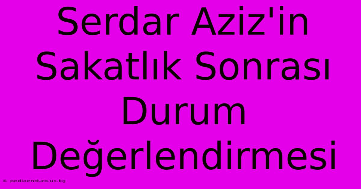 Serdar Aziz'in Sakatlık Sonrası Durum Değerlendirmesi