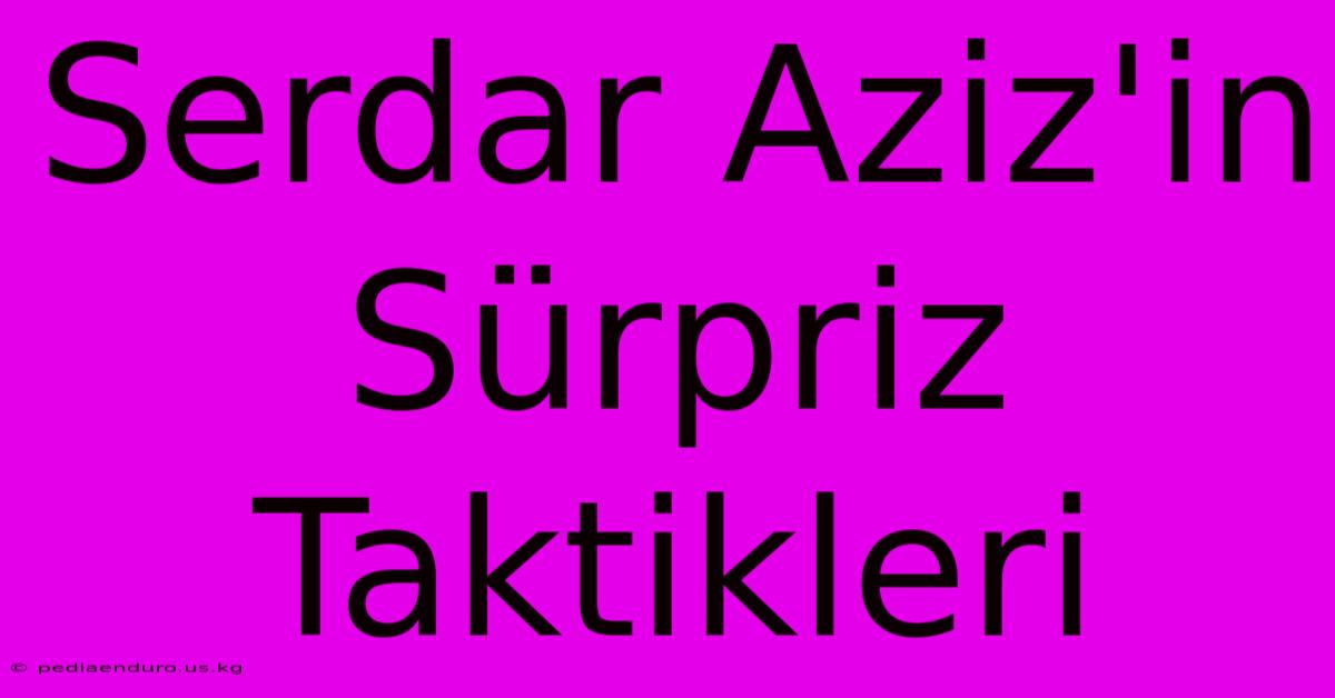 Serdar Aziz'in Sürpriz Taktikleri