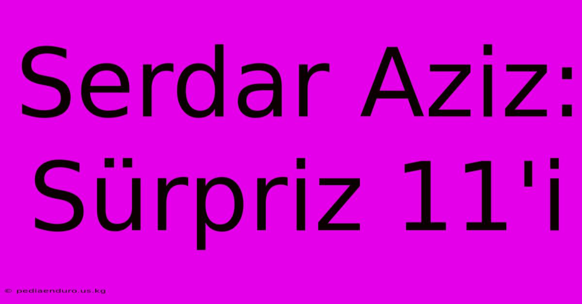 Serdar Aziz: Sürpriz 11'i