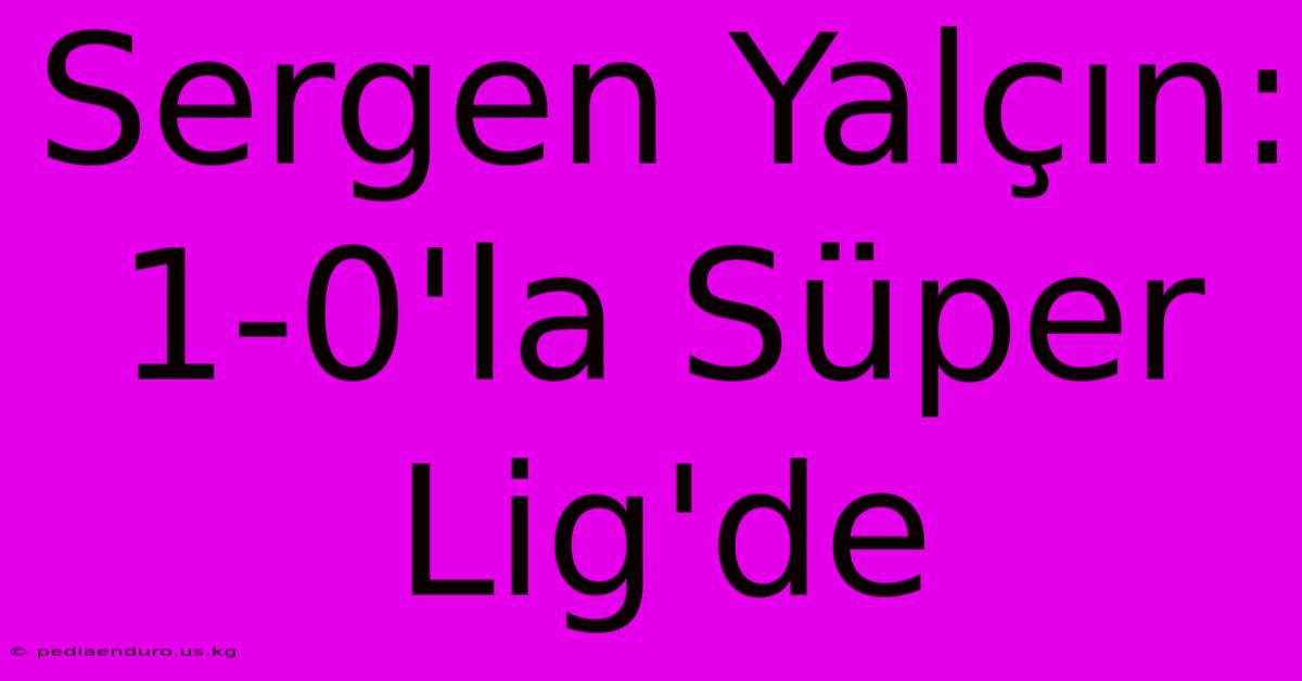 Sergen Yalçın: 1-0'la Süper Lig'de