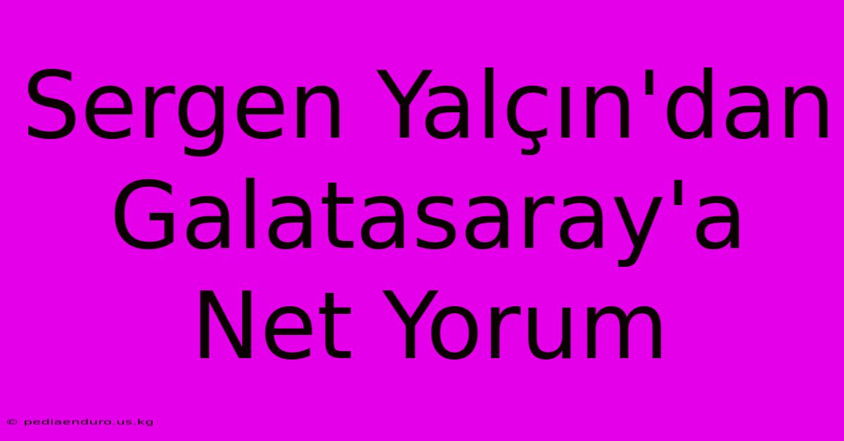 Sergen Yalçın'dan Galatasaray'a Net Yorum