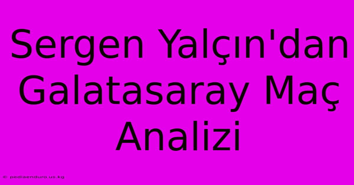 Sergen Yalçın'dan Galatasaray Maç Analizi