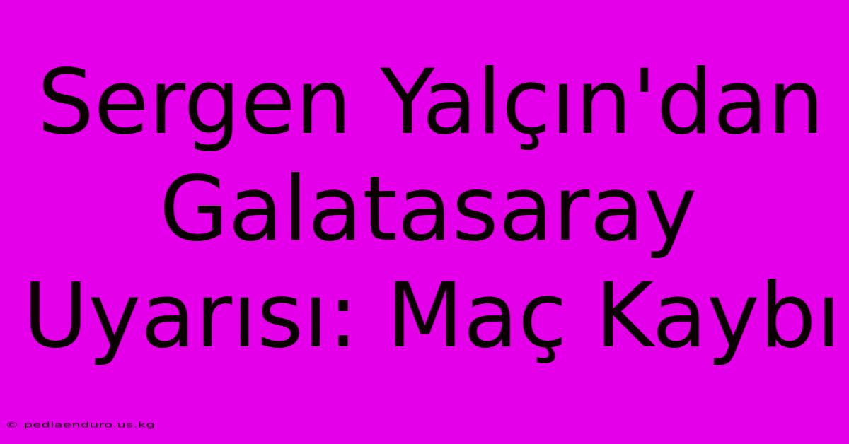 Sergen Yalçın'dan Galatasaray Uyarısı: Maç Kaybı