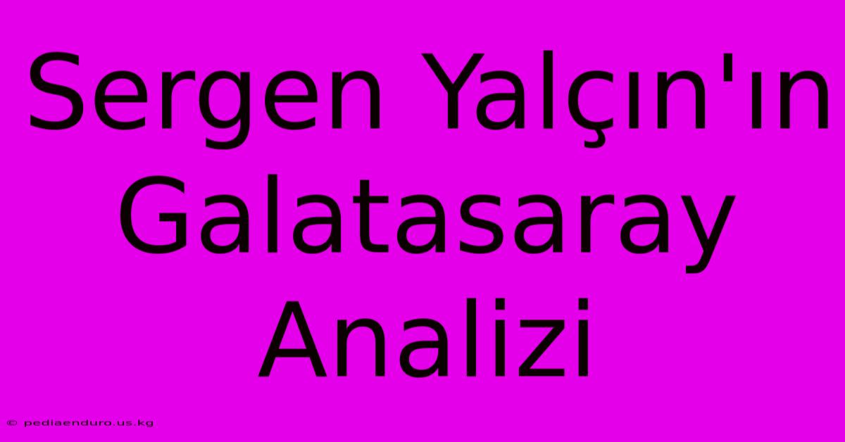 Sergen Yalçın'ın Galatasaray Analizi