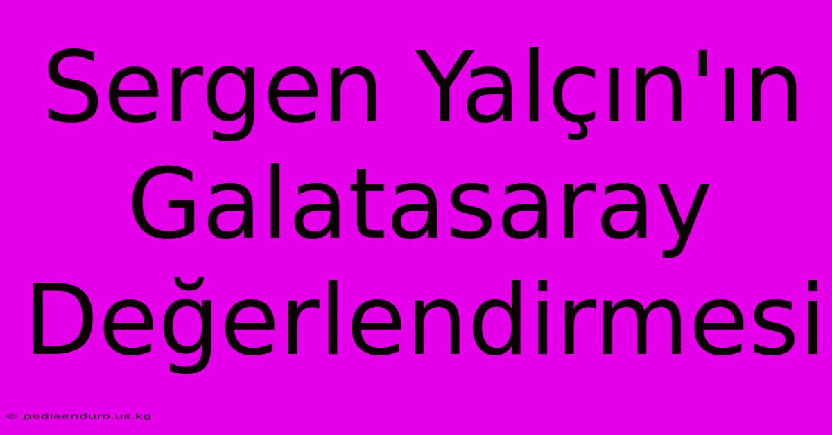 Sergen Yalçın'ın Galatasaray Değerlendirmesi