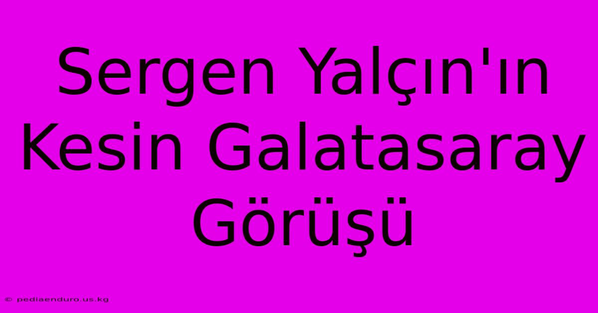 Sergen Yalçın'ın Kesin Galatasaray Görüşü