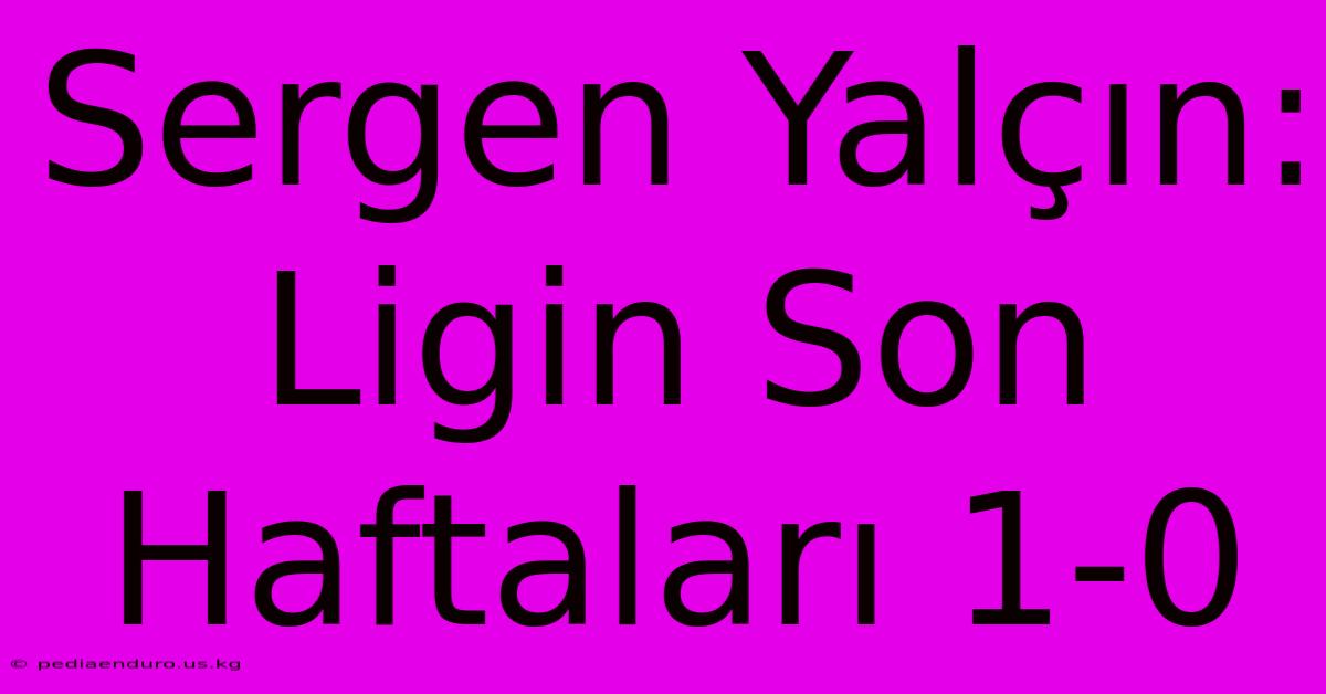 Sergen Yalçın: Ligin Son Haftaları 1-0