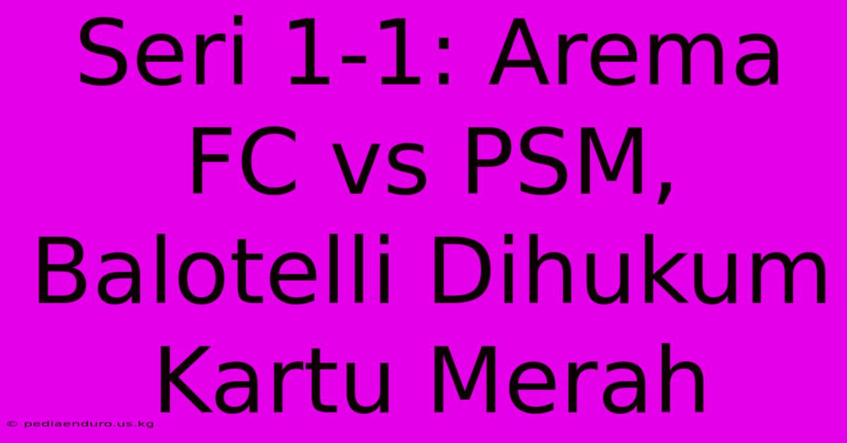 Seri 1-1: Arema FC Vs PSM, Balotelli Dihukum Kartu Merah