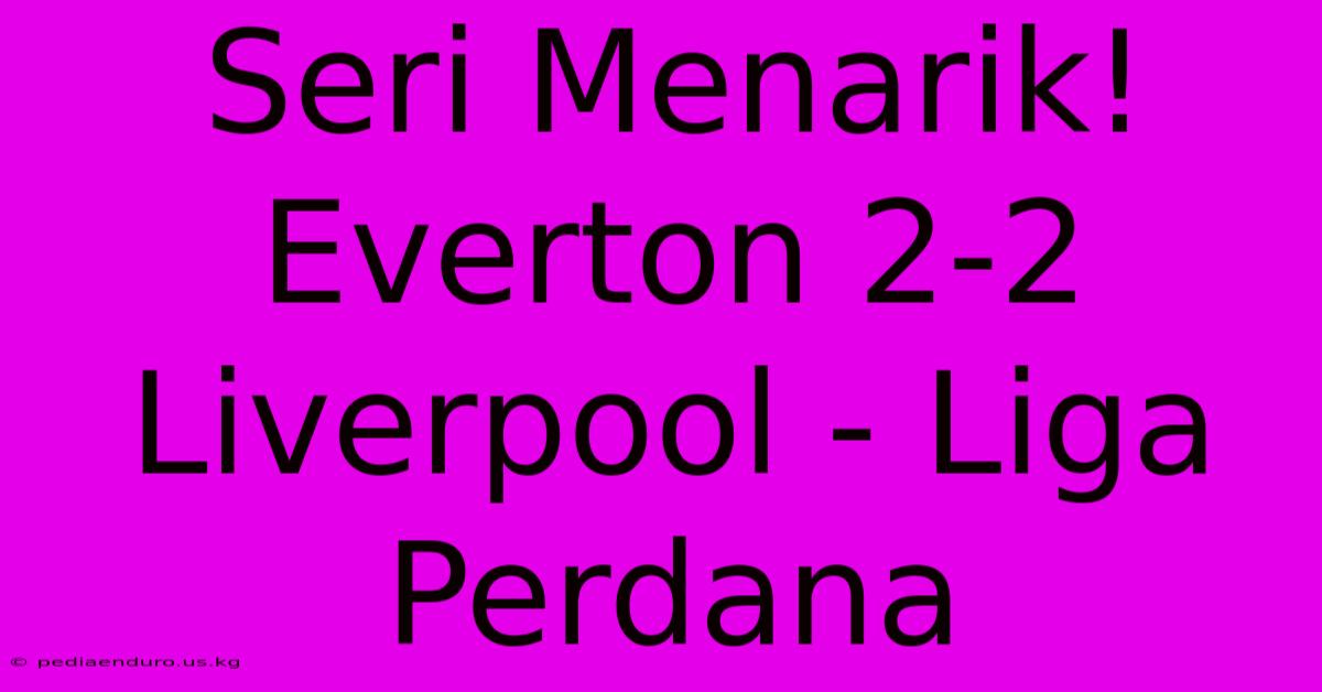 Seri Menarik! Everton 2-2 Liverpool - Liga Perdana