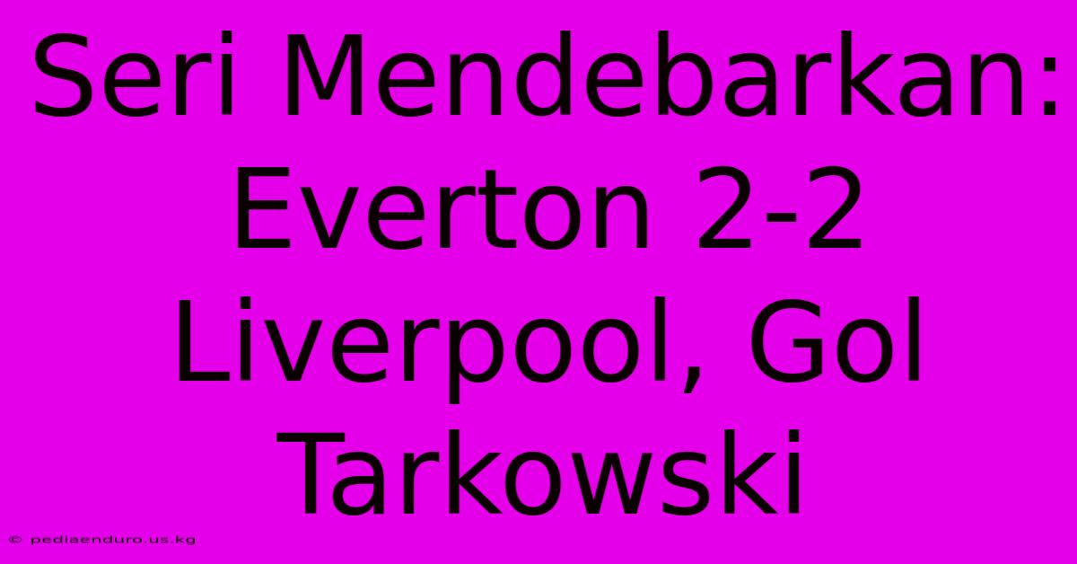 Seri Mendebarkan: Everton 2-2 Liverpool, Gol Tarkowski