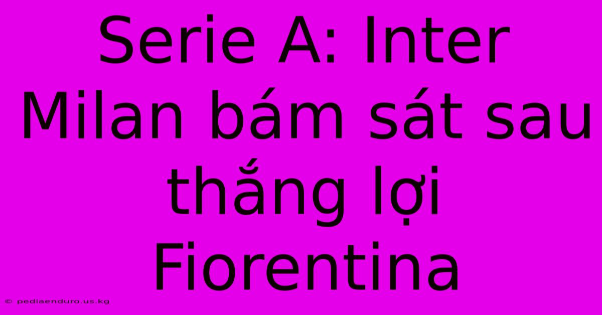 Serie A: Inter Milan Bám Sát Sau Thắng Lợi Fiorentina