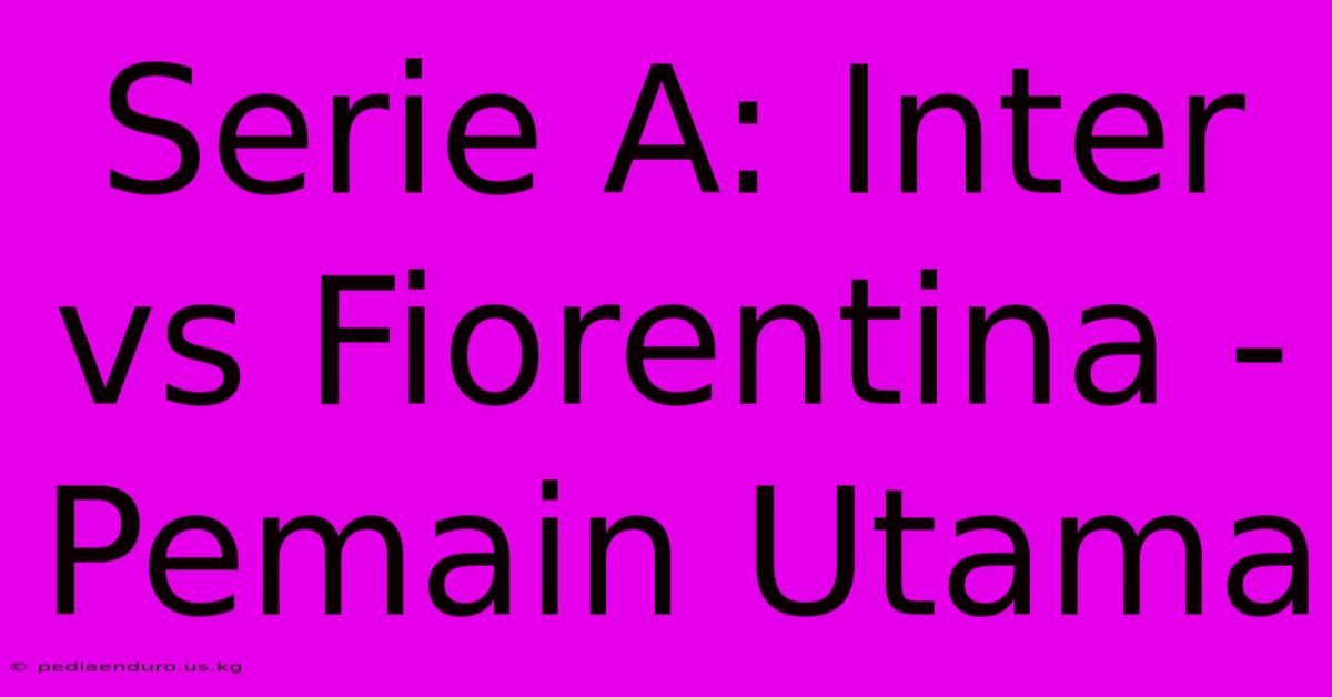 Serie A: Inter Vs Fiorentina - Pemain Utama