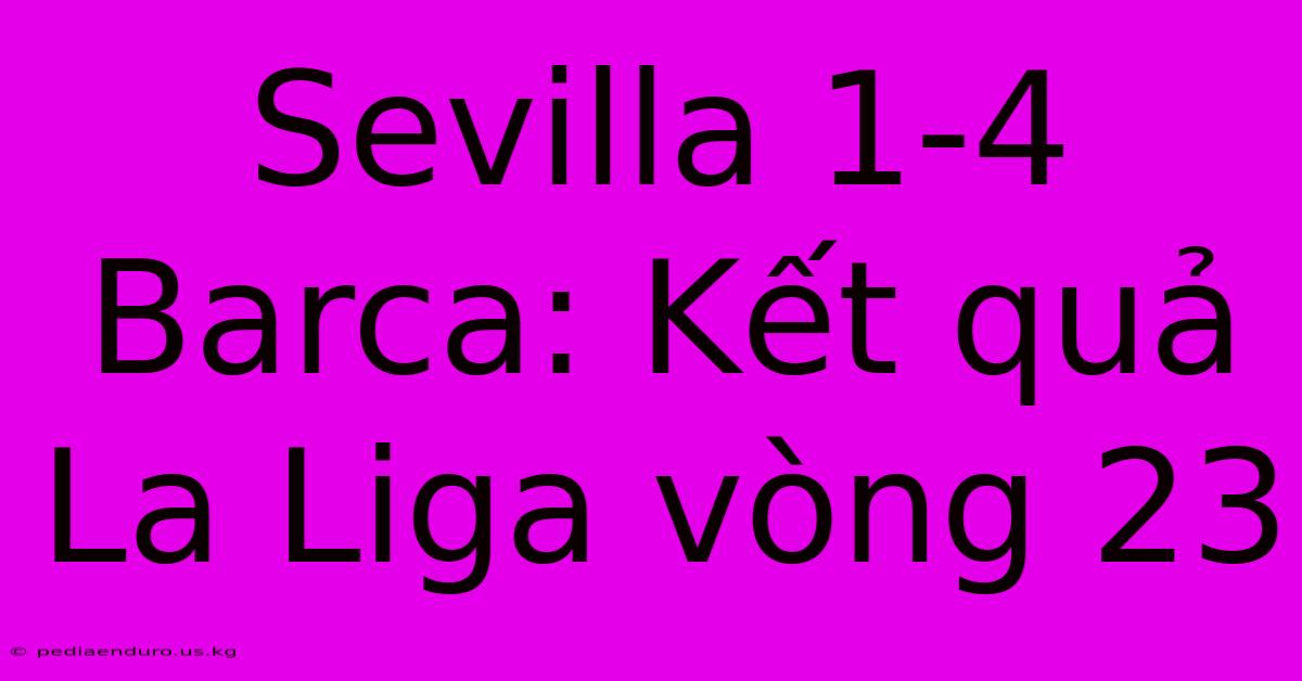 Sevilla 1-4 Barca: Kết Quả La Liga Vòng 23