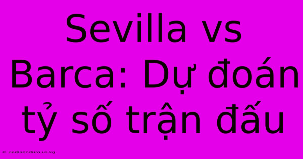 Sevilla Vs Barca: Dự Đoán Tỷ Số Trận Đấu