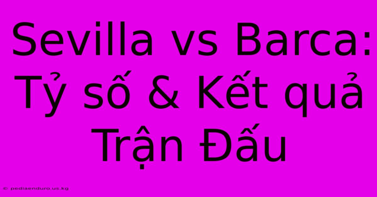 Sevilla Vs Barca: Tỷ Số & Kết Quả Trận Đấu