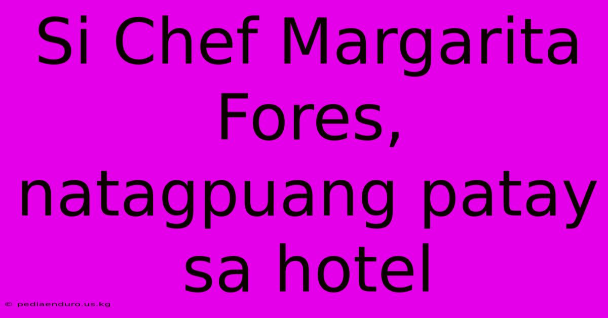 Si Chef Margarita Fores, Natagpuang Patay Sa Hotel