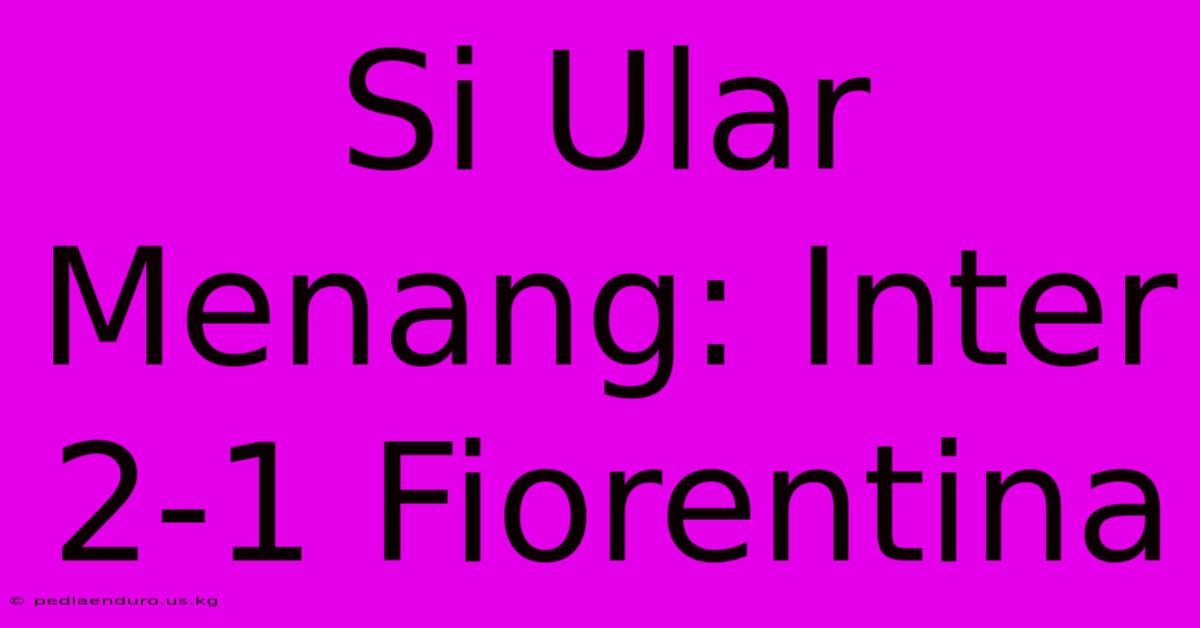 Si Ular Menang: Inter 2-1 Fiorentina