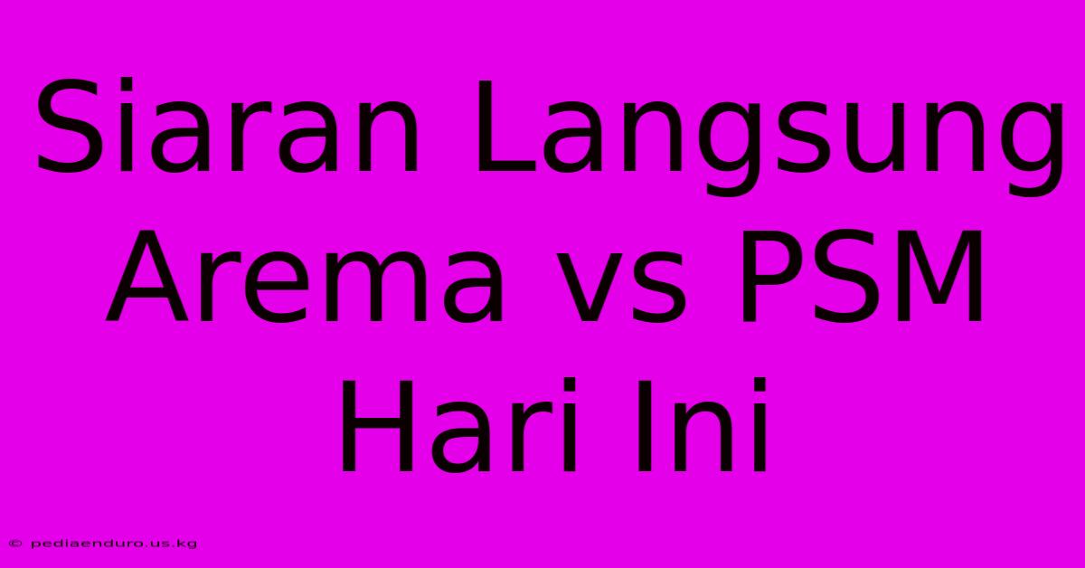 Siaran Langsung Arema Vs PSM Hari Ini