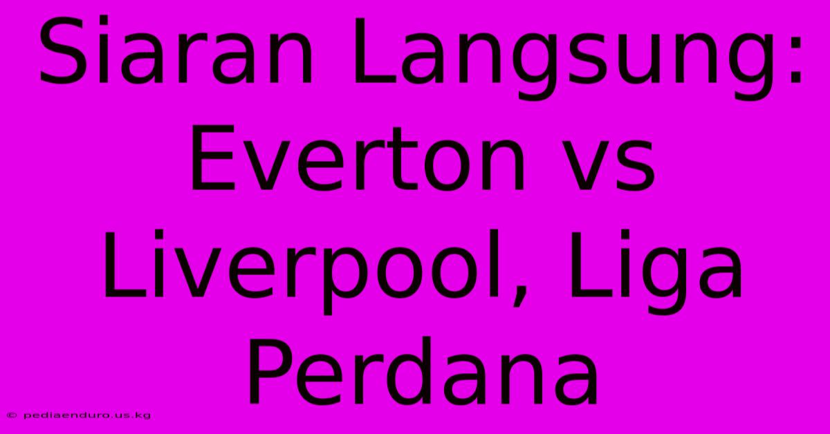 Siaran Langsung: Everton Vs Liverpool, Liga Perdana