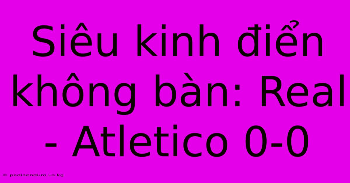 Siêu Kinh Điển Không Bàn: Real - Atletico 0-0