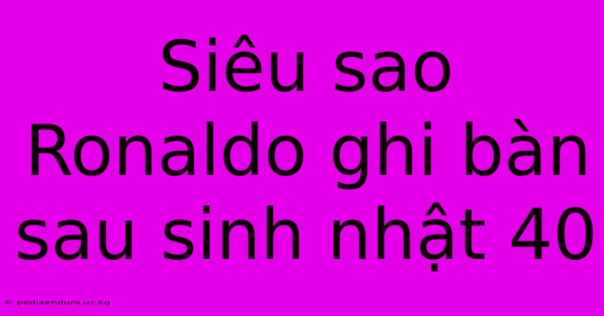 Siêu Sao Ronaldo Ghi Bàn Sau Sinh Nhật 40